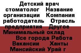 Детский врач-стоматолог › Название организации ­ Компания-работодатель › Отрасль предприятия ­ Другое › Минимальный оклад ­ 60 000 - Все города Работа » Вакансии   . Ханты-Мансийский,Урай г.